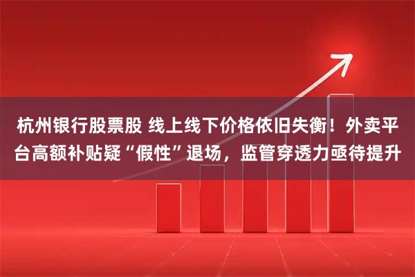 杭州银行股票股 线上线下价格依旧失衡！外卖平台高额补贴疑“假性”退场，监管穿透力亟待提升