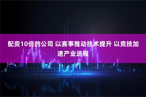 配资10倍的公司 以赛事推动技术提升 以竞技加速产业进程