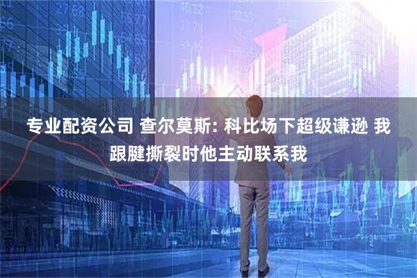 专业配资公司 查尔莫斯: 科比场下超级谦逊 我跟腱撕裂时他主动联系我
