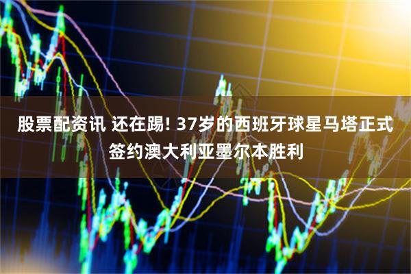 股票配资讯 还在踢! 37岁的西班牙球星马塔正式签约澳大利亚墨尔本胜利