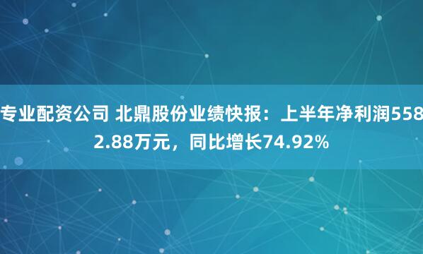 专业配资公司 北鼎股份业绩快报：上半年净利润5582.88万元，同比增长74.92%