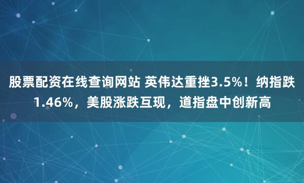 股票配资在线查询网站 英伟达重挫3.5%！纳指跌1.46%，美股涨跌互现，道指盘中创新高