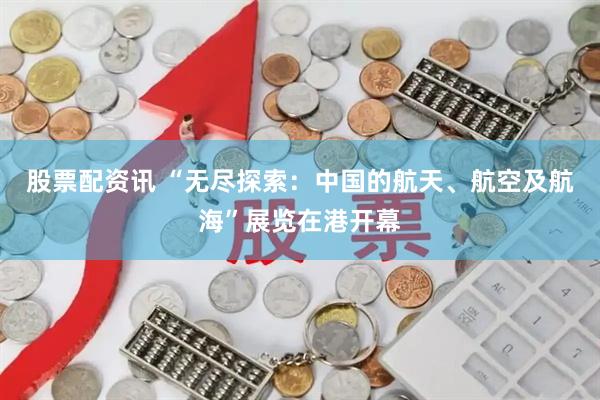 股票配资讯 “无尽探索：中国的航天、航空及航海”展览在港开幕