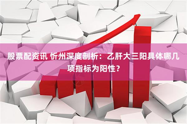 股票配资讯 忻州深度剖析：乙肝大三阳具体哪几项指标为阳性？