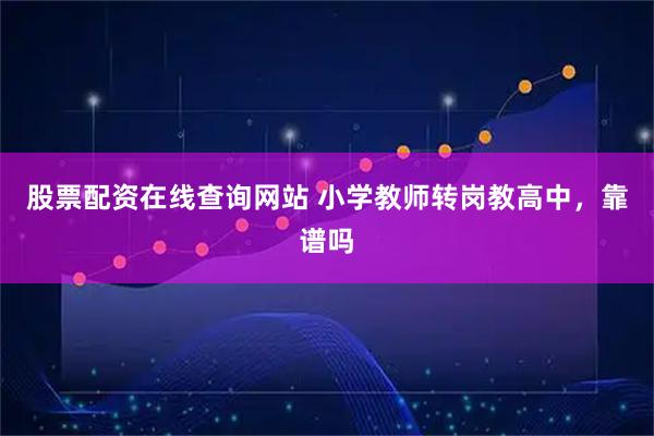 股票配资在线查询网站 小学教师转岗教高中，靠谱吗