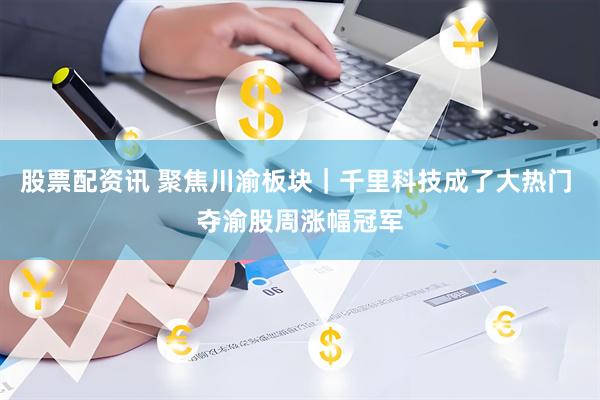股票配资讯 聚焦川渝板块｜千里科技成了大热门 夺渝股周涨幅冠军