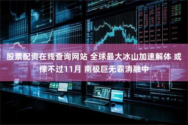 股票配资在线查询网站 全球最大冰山加速解体 或撑不过11月 南极巨无霸消融中