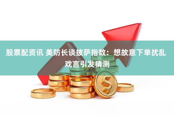 股票配资讯 美防长谈披萨指数：想故意下单扰乱 戏言引发猜测