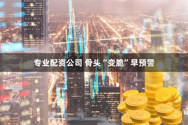 专业配资公司 骨头“变脆”早预警